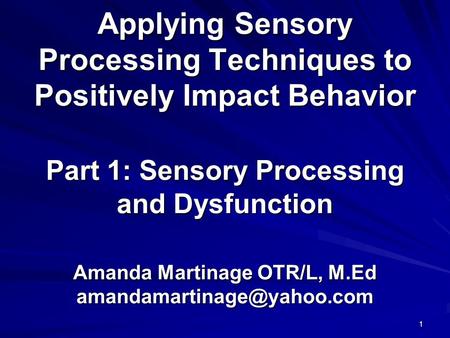 Applying Sensory Processing Techniques to Positively Impact Behavior Part 1: Sensory Processing and Dysfunction Amanda Martinage OTR/L, M.Ed