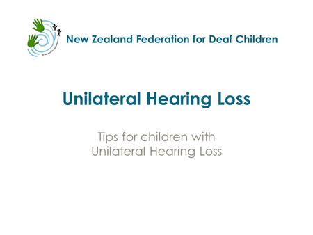 New Zealand Federation for Deaf Children Unilateral Hearing Loss Tips for children with Unilateral Hearing Loss.
