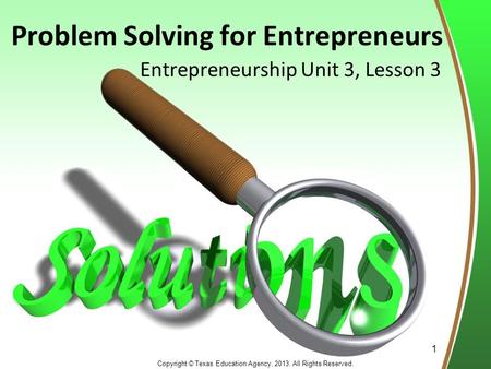 Problem Solving for Entrepreneurs Entrepreneurship Unit 3, Lesson 3 Copyright © Texas Education Agency, 2013. All Rights Reserved. 1.