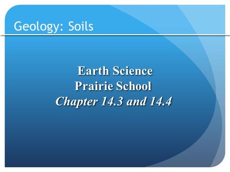 Geology: Soils Earth Science Prairie School Chapter 14.3 and 14.4 Earth Science Prairie School Chapter 14.3 and 14.4.