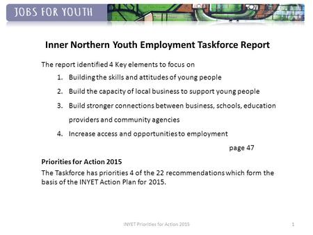 Inner Northern Youth Employment Taskforce Report The report identified 4 Key elements to focus on 1.Building the skills and attitudes of young people 2.Build.