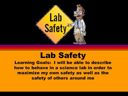 Lab Safety Learning Goals: I will be able to describe how to behave in a science lab in order to maximize my own safety as well as the safety of others.