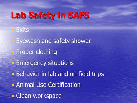 Lab Safety in SAFS Lab Safety in SAFS Exits Eyewash and safety shower Proper clothing Emergency situations Behavior in lab and on field trips Animal Use.