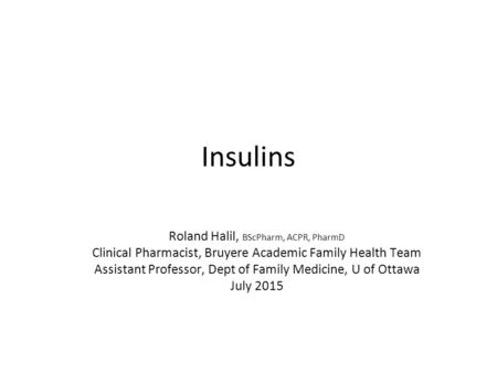 Insulins Roland Halil, BScPharm, ACPR, PharmD Clinical Pharmacist, Bruyere Academic Family Health Team Assistant Professor, Dept of Family Medicine, U.