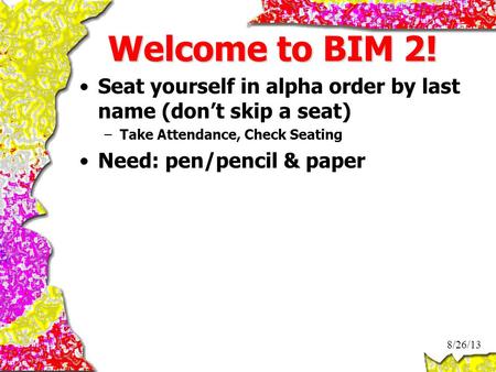 Welcome to BIM 2! Seat yourself in alpha order by last name (don’t skip a seat) –Take Attendance, Check Seating Need: pen/pencil & paper 8/26/13.
