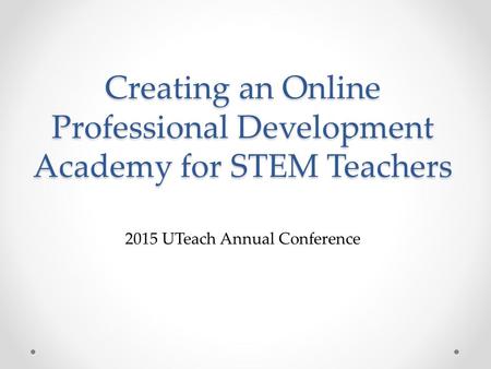 Creating an Online Professional Development Academy for STEM Teachers 2015 UTeach Annual Conference.