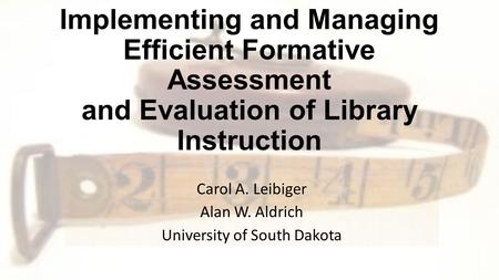 “Measuring That Which Is Valued”: Implementing and Managing Efficient Formative Assessment and Evaluation of Library Instruction Carol A. Leibiger Alan.