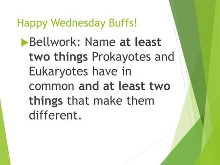 Happy Wednesday Buffs!  Bellwork: Name at least two things Prokayotes and Eukaryotes have in common and at least two things that make them different.