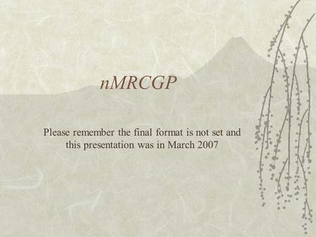 NMRCGP Please remember the final format is not set and this presentation was in March 2007.