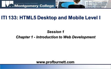 Session 1 Chapter 1 - Introduction to Web Development ITI 133: HTML5 Desktop and Mobile Level I www.profburnett.com.