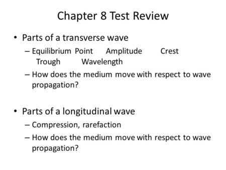 Chapter 8 Test Review Parts of a transverse wave – Equilibrium Point AmplitudeCrest TroughWavelength – How does the medium move with respect to wave propagation?