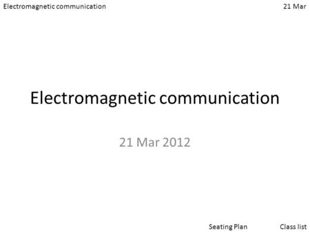 Electromagnetic communication21 Mar Class listSeating Plan Electromagnetic communication 21 Mar 2012.