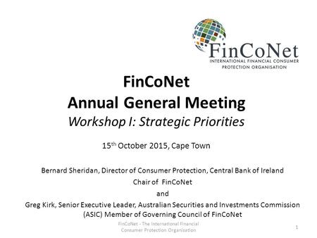 FinCoNet Annual General Meeting Workshop I: Strategic Priorities 15 th October 2015, Cape Town Bernard Sheridan, Director of Consumer Protection, Central.