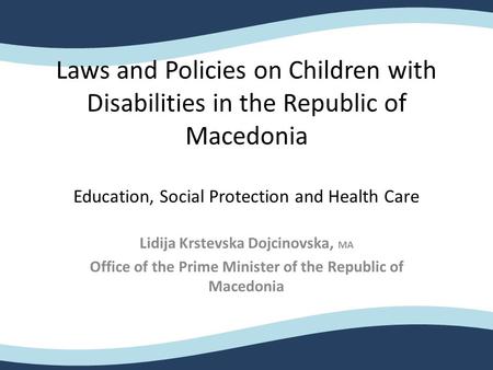 Laws and Policies on Children with Disabilities in the Republic of Macedonia Education, Social Protection and Health Care Lidija Krstevska Dojcinovska,