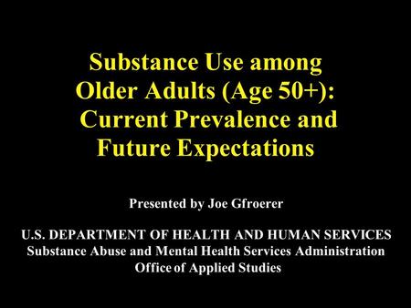 Substance Use among Older Adults (Age 50+): Current Prevalence and Future Expectations Presented by Joe Gfroerer U.S. DEPARTMENT OF HEALTH AND HUMAN SERVICES.