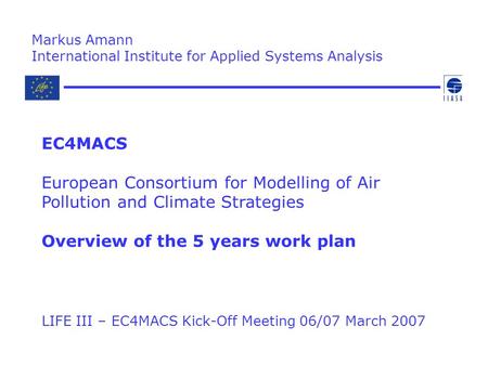 LIFE III – EC4MACS Kick-Off Meeting 06/07 March 2007 Markus Amann International Institute for Applied Systems Analysis EC4MACS European Consortium for.