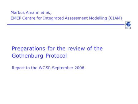 Preparations for the review of the Gothenburg Protocol Report to the WGSR September 2006 Markus Amann et al., EMEP Centre for Integrated Assessment Modelling.
