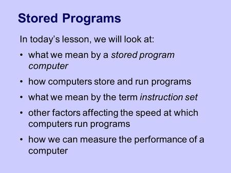 Stored Programs In today’s lesson, we will look at: what we mean by a stored program computer how computers store and run programs what we mean by the.