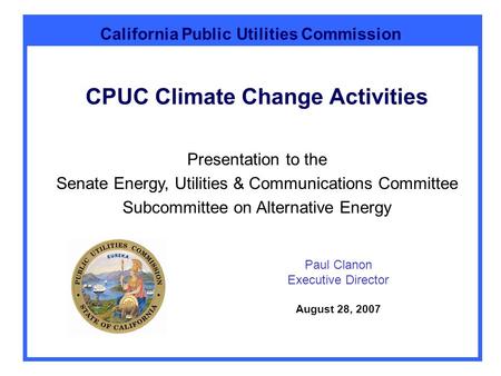 California Public Utilities Commission CPUC Climate Change Activities Paul Clanon Executive Director August 28, 2007 Presentation to the Senate Energy,
