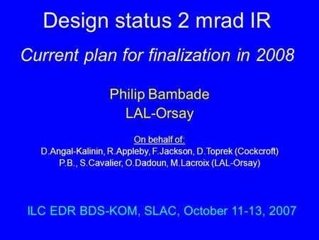 Design status 2 mrad IR Current plan for finalization in 2008 Philip Bambade LAL-Orsay On behalf of: D.Angal-Kalinin, R.Appleby, F.Jackson, D.Toprek (Cockcroft)