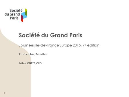 Société du Grand Paris Journées Ile-de-France Europe 2015, 7 e édition 21th october, Bruxelles Julien SENEZE, CFO 1.