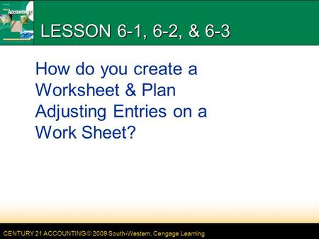 CENTURY 21 ACCOUNTING © 2009 South-Western, Cengage Learning LESSON 6-1, 6-2, & 6-3 How do you create a Worksheet & Plan Adjusting Entries on a Work Sheet?