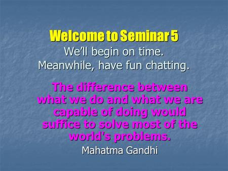 Welcome to Seminar 5 We’ll begin on time. Meanwhile, have fun chatting. The difference between what we do and what we are capable of doing would suffice.