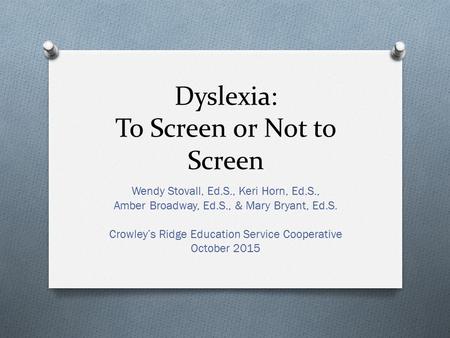 Dyslexia: To Screen or Not to Screen Wendy Stovall, Ed.S., Keri Horn, Ed.S., Amber Broadway, Ed.S., & Mary Bryant, Ed.S. Crowley’s Ridge Education Service.