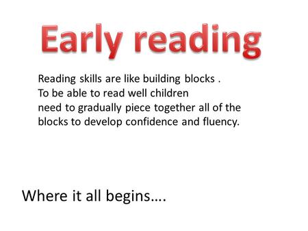 Where it all begins…. Reading skills are like building blocks. To be able to read well children need to gradually piece together all of the blocks to.