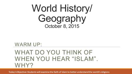 World History/ Geography October 8, 2015 WARM UP: WHAT DO YOU THINK OF WHEN YOU HEAR “ISLAM”. WHY? Today’s Objective: Students will examine the faith of.