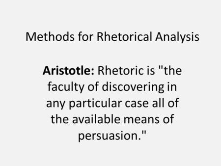 Methods for Rhetorical Analysis Aristotle: Rhetoric is the faculty of discovering in any particular case all of the available means of persuasion.