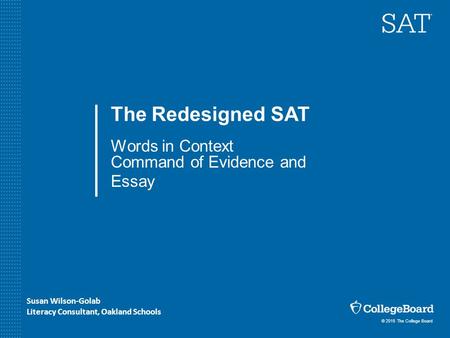 © 2015 The College Board The Redesigned SAT Words in Context Command of Evidence and Essay Susan Wilson-Golab Literacy Consultant, Oakland Schools.