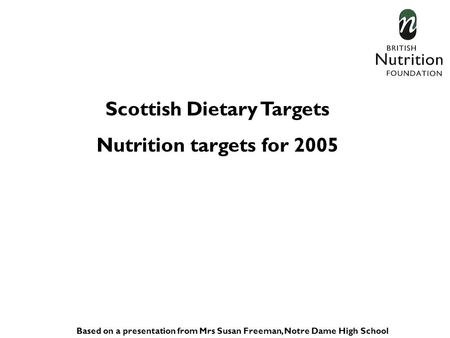 Scottish Dietary Targets Nutrition targets for 2005 Based on a presentation from Mrs Susan Freeman, Notre Dame High School.