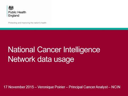 National Cancer Intelligence Network data usage 17 November 2015 – Veronique Poirier – Principal Cancer Analyst – NCIN.
