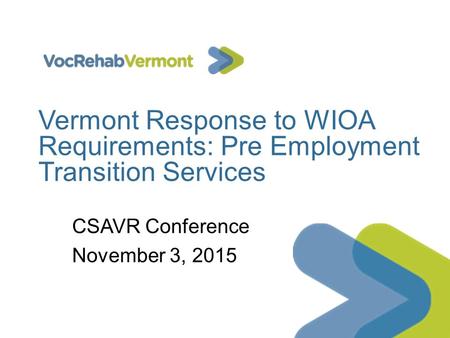 Vermont Response to WIOA Requirements: Pre Employment Transition Services CSAVR Conference November 3, 2015.