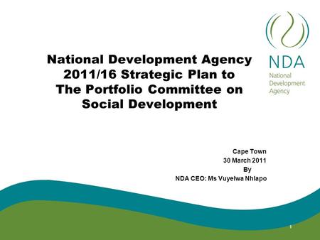National Development Agency 2011/16 Strategic Plan to The Portfolio Committee on Social Development Cape Town 30 March 2011 By NDA CEO: Ms Vuyelwa Nhlapo.