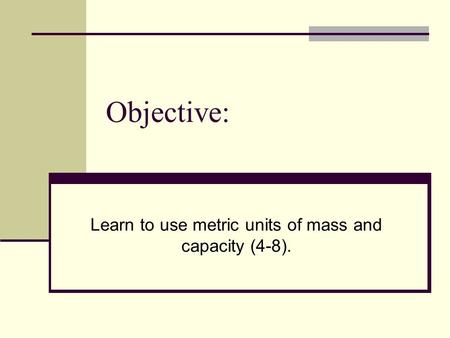 Objective: Learn to use metric units of mass and capacity (4-8).
