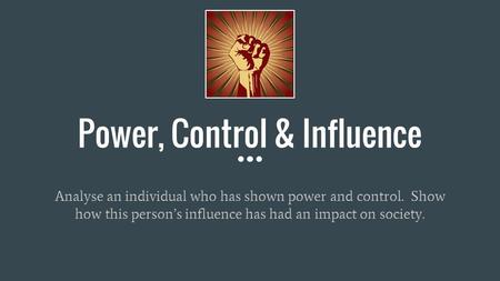 Power, Control & Influence Analyse an individual who has shown power and control. Show how this person’s influence has had an impact on society.