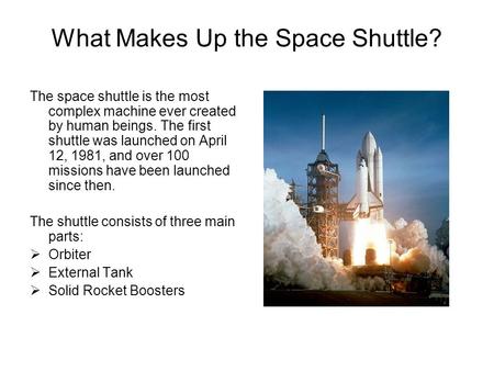What Makes Up the Space Shuttle? The space shuttle is the most complex machine ever created by human beings. The first shuttle was launched on April 12,