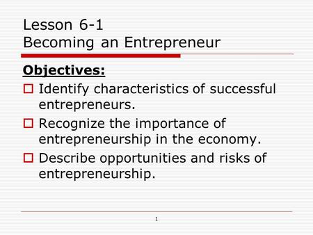1 Lesson 6-1 Becoming an Entrepreneur Objectives:  Identify characteristics of successful entrepreneurs.  Recognize the importance of entrepreneurship.