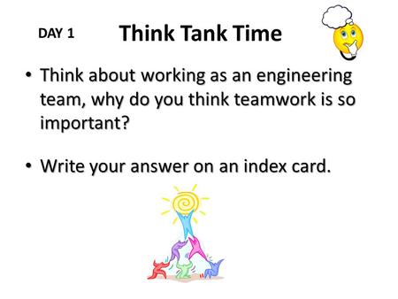 Think Tank Time DAY 1 Think about working as an engineering team, why do you think teamwork is so important? Write your answer on an index card.