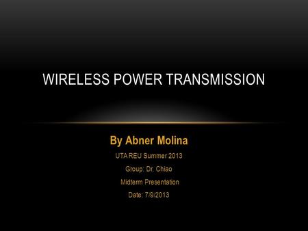 By Abner Molina UTA REU Summer 2013 Group: Dr. Chiao Midterm Presentation Date: 7/9/2013 WIRELESS POWER TRANSMISSION.