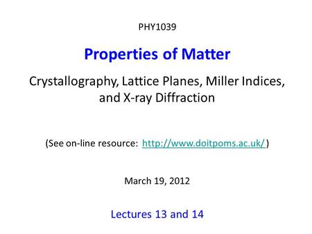 PHY1039 Properties of Matter Crystallography, Lattice Planes, Miller Indices, and X-ray Diffraction (See on-line resource:  )http://www.doitpoms.ac.uk/