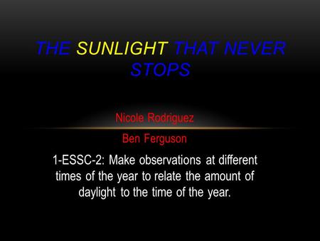 Nicole Rodriguez Ben Ferguson 1-ESSC-2: Make observations at different times of the year to relate the amount of daylight to the time of the year. THE.