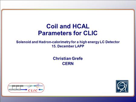 Coil and HCAL Parameters for CLIC Solenoid and Hadron-calorimetry for a high energy LC Detector 15. December LAPP Christian Grefe CERN.