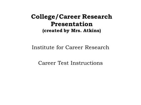 College/Career Research Presentation (created by Mrs. Atkins) Institute for Career Research Career Test Instructions.