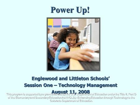 Power Up! Englewood and Littleton Schools’ Session One – Technology Management August 11, 2008 This program is supported by a grant awarded by the U.S.