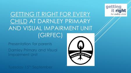 GETTING IT RIGHT FOR EVERY CHILD AT DARNLEY PRIMARY AND VISUAL IMPAIRMENT UNIT (GIRFEC) Presentation for parents Darnley Primary and Visual Impairment.