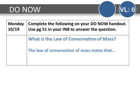 Monday 10/19 Complete the following on your DO NOW handout. Use pg 51 in your INB to answer the question. What is the Law of Conservation of Mass? The.