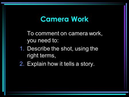 Camera Work To comment on camera work, you need to: 1.Describe the shot, using the right terms, 2.Explain how it tells a story.